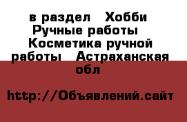  в раздел : Хобби. Ручные работы » Косметика ручной работы . Астраханская обл.